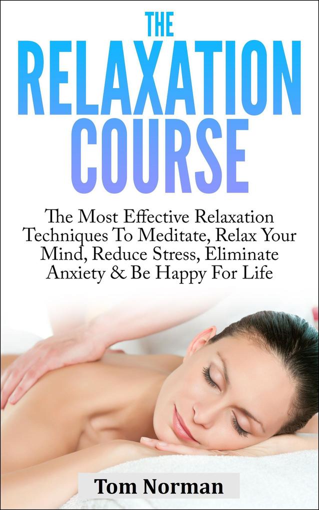 Relaxation Course: The Most Effective Relaxation Techniques To Meditate Relax Your Mind Reduce Stress Eliminate Anxiety & Be Happy For Life