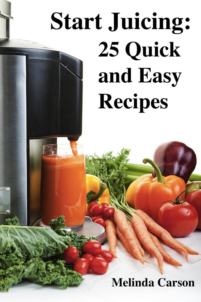 Start Juicing: 25 Quick and Easy Recipes