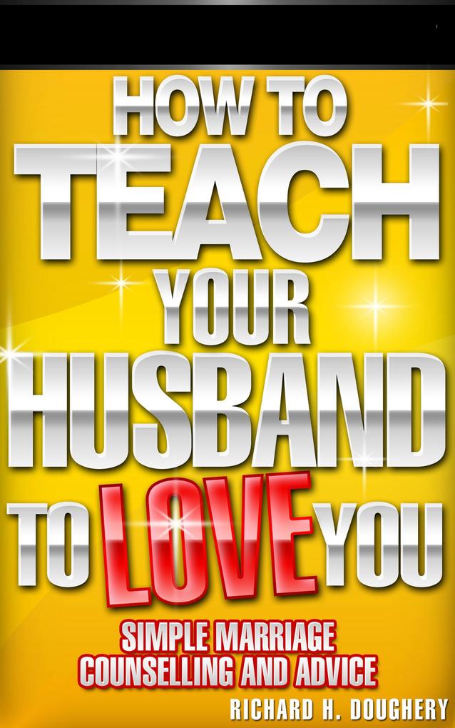 How To Teach Your Husband to Love You: Simple Marriage Counseling and Advice (Men Romance & Reality #1)