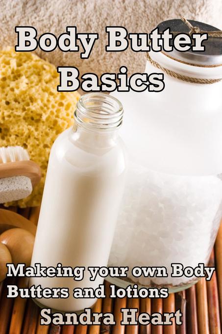 Body Butter Basics: Learning to make your own Body Lotions and Butters for Happier Healthier Skin
