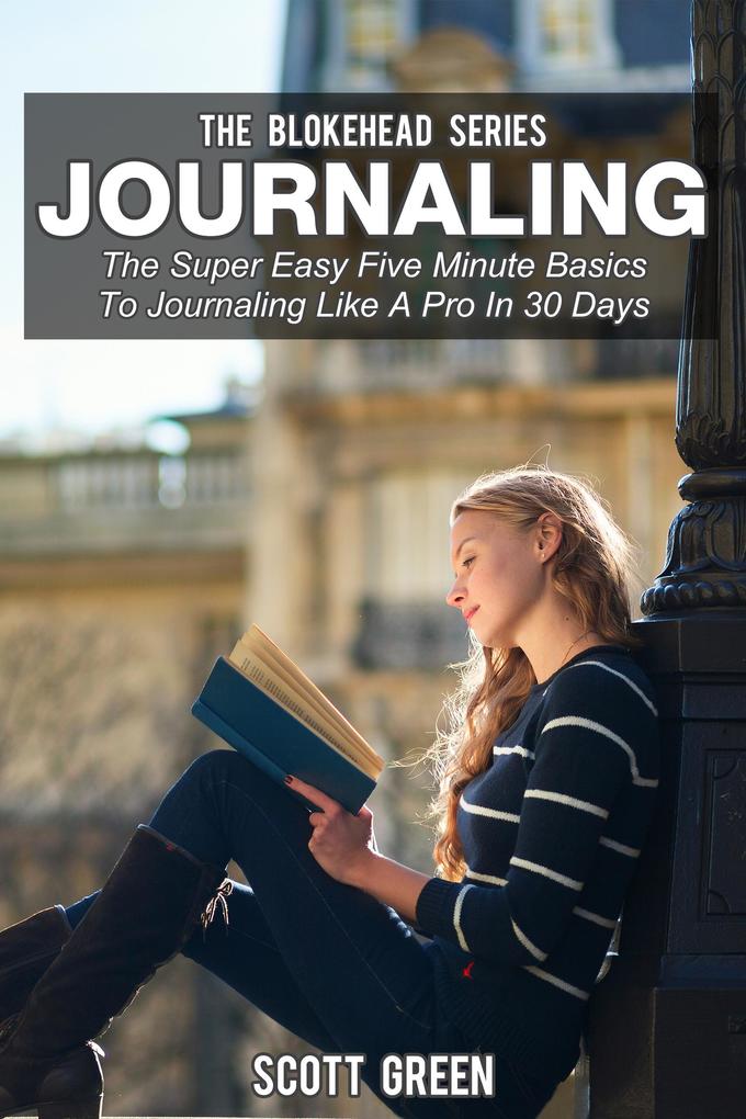 Journaling: The Super Easy Five Minute Basics To Journaling Like A Pro In 30 Days (The Blokehead Success Series)