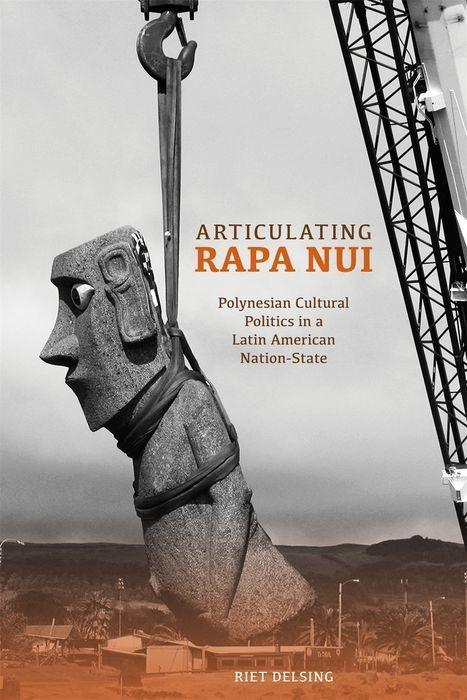 Articulating Rapa Nui: Polynesian Cultural Politics in a Latin American Nation-State - Riet Delsing