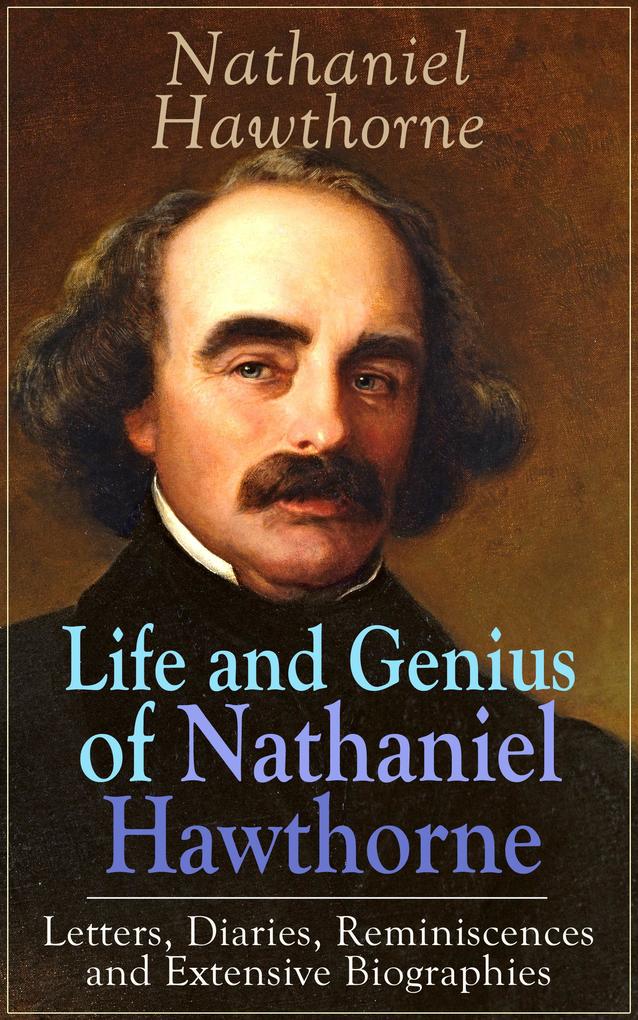 Life and Genius of Nathaniel Hawthorne: Letters Diaries Reminiscences and Extensive Biographies