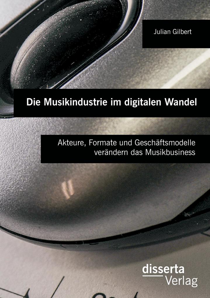Die Musikindustrie im digitalen Wandel: Akteure Formate und Geschäftsmodelle verändern das Musikbusiness