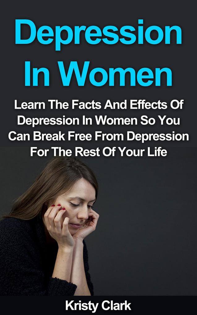 Depression In Women - Learn The Facts And Effects Of Depression In Women So You Can Break Free From Depression For The Rest Of Your Life. (Depression Book Series #2)