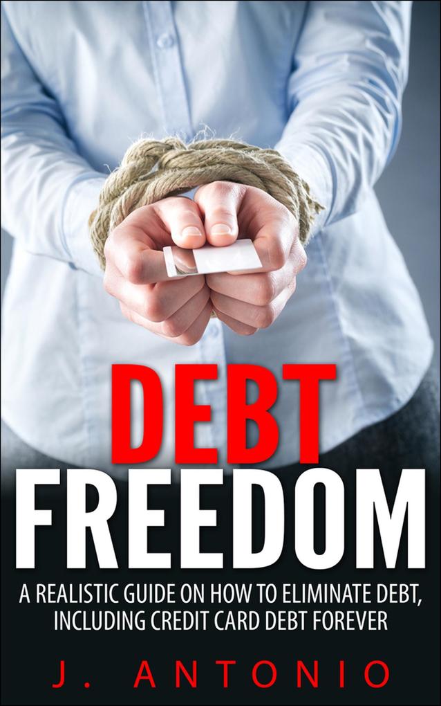 Debt Freedom: A Realistic Guide On How To Eliminate Debt Including Credit Card Debt Forever