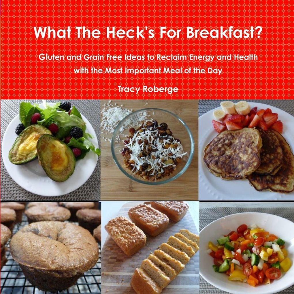 What The Heck's For Breakfast; Gluten and Grain Free Ideas to Reclaim Energy and Health with the Most Important Meal of the Day