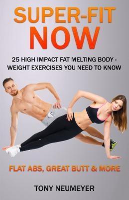 Super-Fit Now: 25 High Impact Fat Melting Body-Weight Exercises You Need To Know (Illustrated)