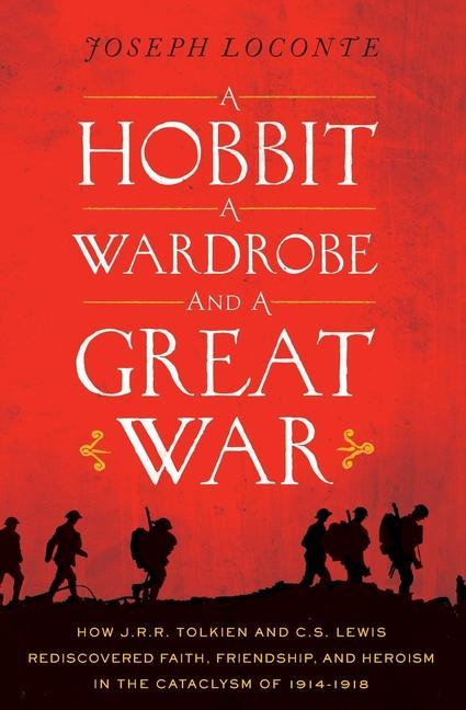 A Hobbit a Wardrobe and a Great War: How J.R.R. Tolkien and C.S. Lewis Rediscovered Faith Friendship and Heroism in the Cataclysm of 1914-1918