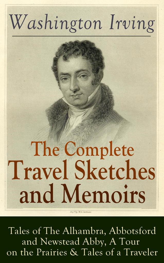The Complete Travel Sketches and Memoirs of Washington Irving: Tales of The Alhambra Abbotsford and Newstead Abby A Tour on the Prairies & Tales of a Traveler