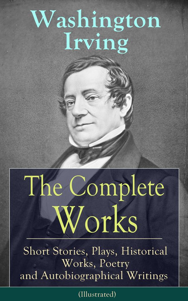 The Complete Works of Washington Irving: Short Stories Plays Historical Works Poetry and Autobiographical Writings (Illustrated)