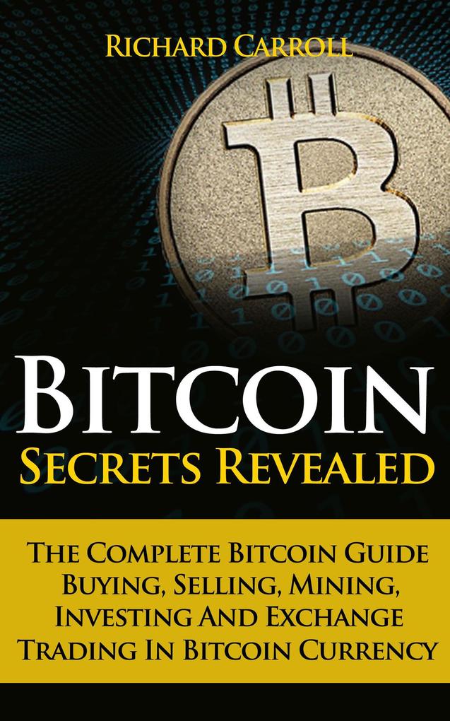 Bitcoin Secrets Revealed - The Complete Bitcoin Guide To Buying Selling Mining Investing And Exchange Trading In Bitcoin Currency
