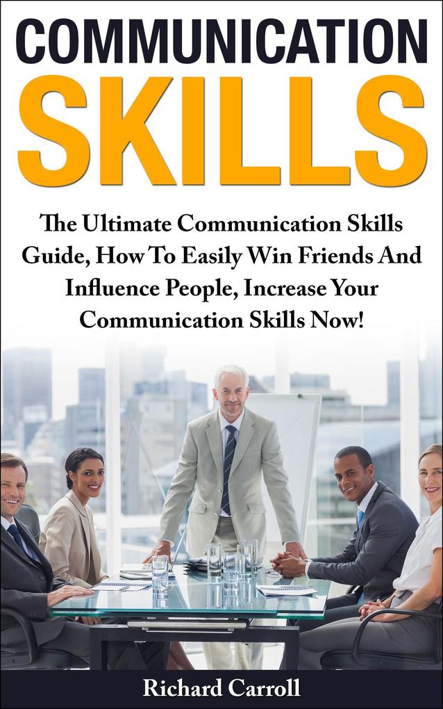 Communication Skills: The Ultimate Communication Skills Guide How To Easily Win Friends And Influence People Increase Your Communication Skills Now!