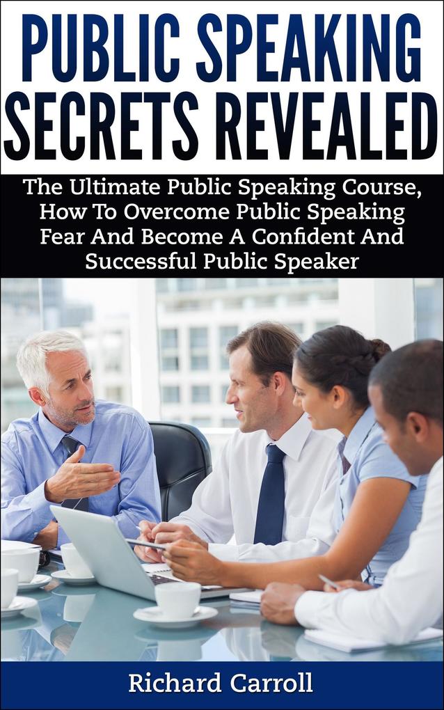 Public Speaking Secrets Revealed:The Ultimate Public Speaking Course How To Overcome Public Speaking Fear and Become A Confident and Successful Public Speaker