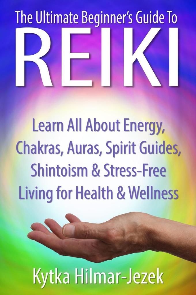 The Ultimate Beginner‘s Guide to Reiki: Learn All About Reiki Energy Chakras Auras Spirit Guides Shintoism & Stress-Free Living for Health & Wellness