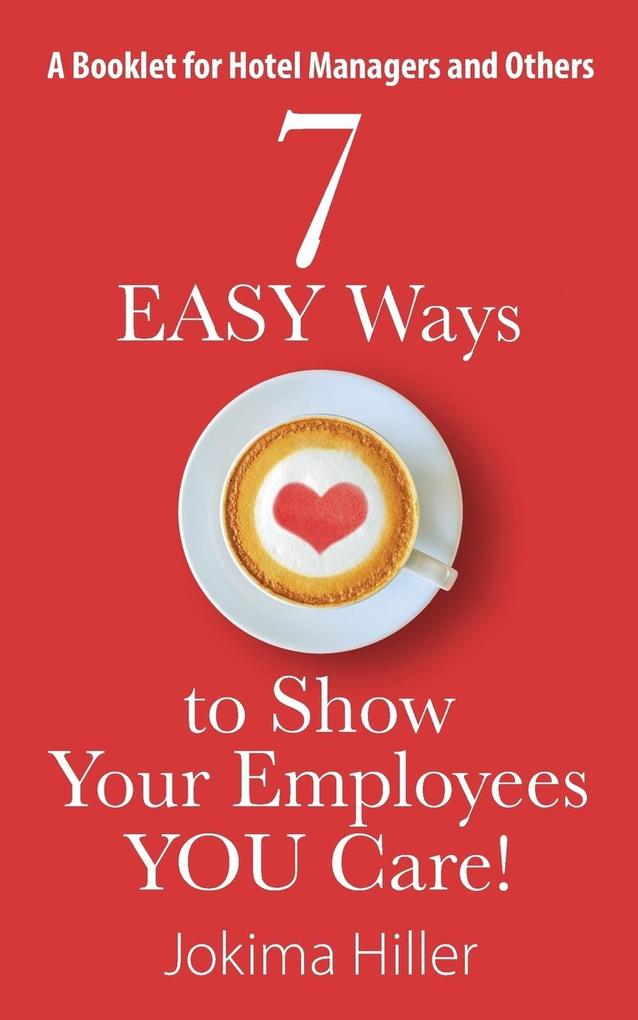 7 EASY Ways to Show Your Employees YOU Care! A Booklet for Hotel Managers and Others