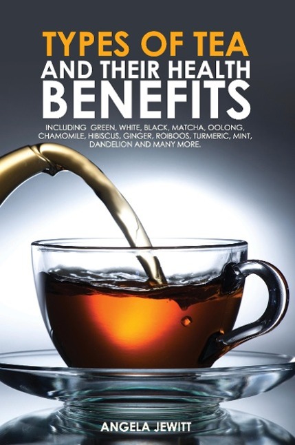 Types of Tea and Their Health Benefits Including Green White Black Matcha Oolong Chamomile Hibiscus Ginger Roiboos Turmeric Mint Dandelion and many more.
