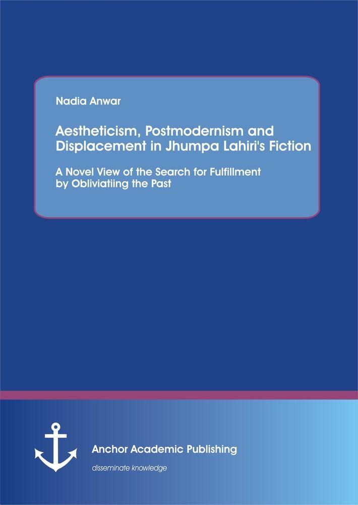 Aestheticism Postmodernism and Displacement in Jhumpa Lahiri's Fiction: A Novel View of the Search for Fulfillment by Obliviating the Past