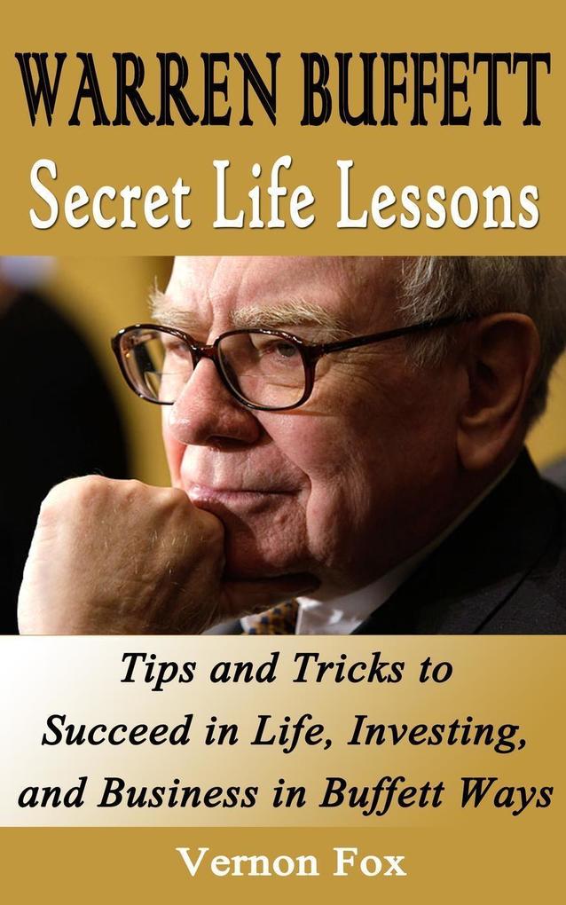 Warren Buffett Secret Life Lessons: Tips and Tricks to succeed in Life Investing and Business in Buffett Ways
