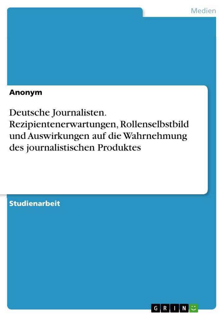 Deutsche Journalisten. Rezipientenerwartungen Rollenselbstbild und Auswirkungen auf die Wahrnehmung des journalistischen Produktes