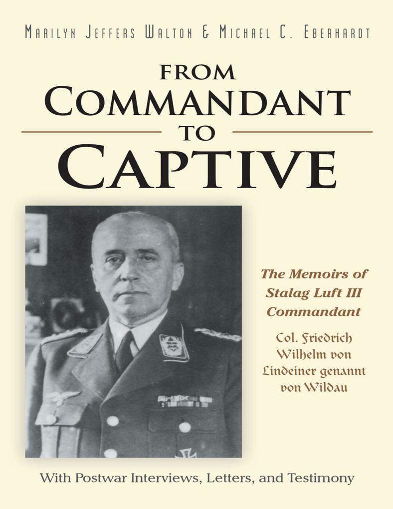 From Commandant to Captive: The Memoirs of Stalag Luft III Commandant Col. Friedrich Wilhelm Von Lindeiner Genannt Von Wildau With Postwar Interviews Letters and Testimony