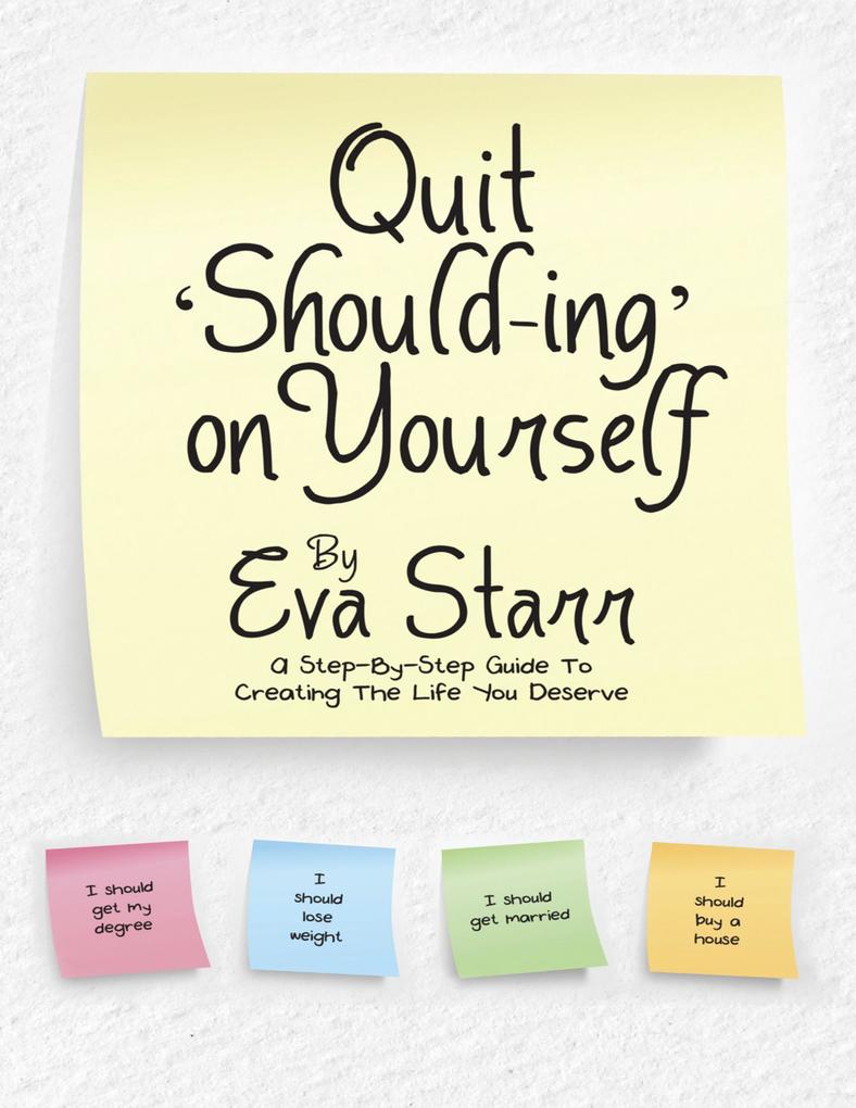 Quit ‘Should Ing‘ On Yourself: A Step By Step Guide to Creating the Life You Deserve