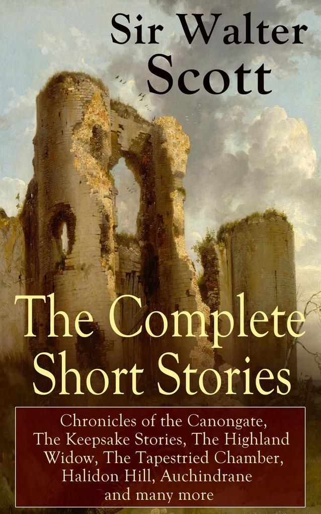 The Complete Short Stories of Sir Walter Scott: Chronicles of the Canongate The Keepsake Stories The Highland Widow The Tapestried Chamber Halidon Hill Auchindrane and many more