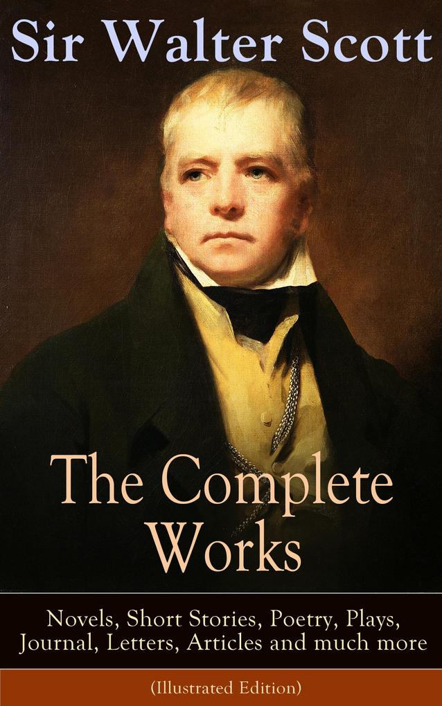 The Complete Works of Sir Walter Scott: Novels Short Stories Poetry Plays Journal Letters Articles and much more (Illustrated Edition)