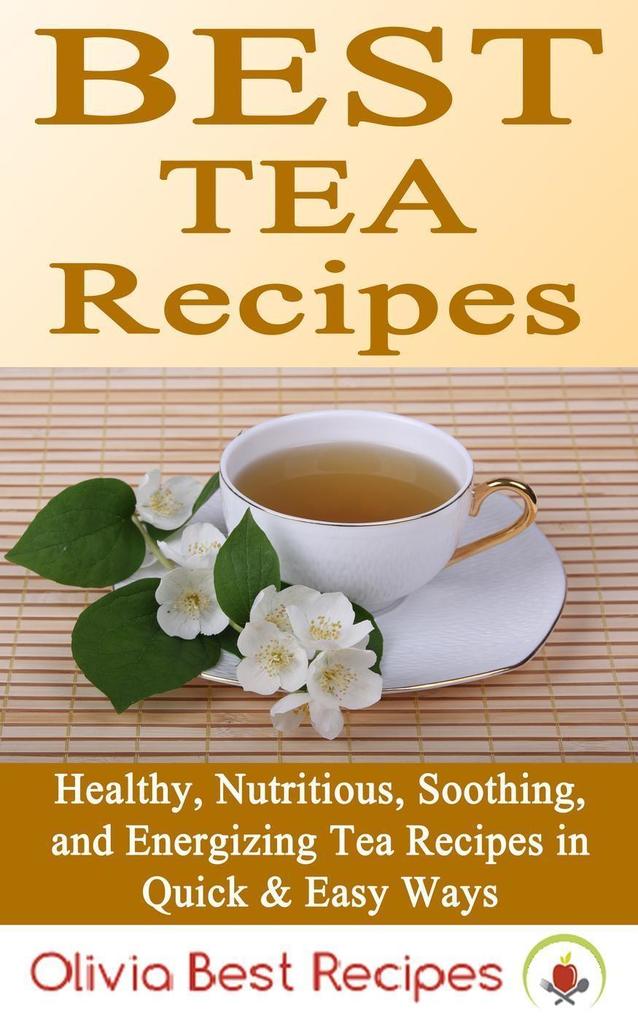 Best Tea Recipes: Healthy Nutritious Soothing and Energizing Tea Recipes in Quick & Easy Ways