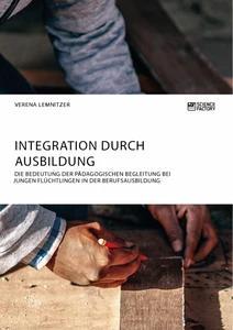 Integration durch Ausbildung. Die Bedeutung der pädagogischen Begleitung bei jungen Flüchtlingen in der Berufsausbildung