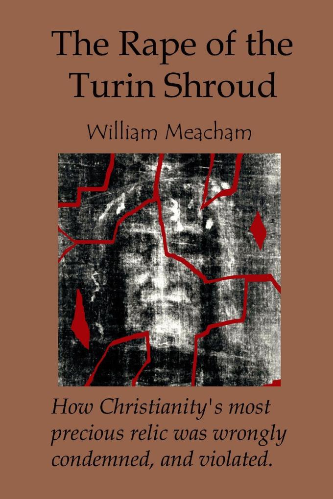 The Rape of the Turin Shroud: How Christianity‘s most precious relic was wrongly condemned and violated