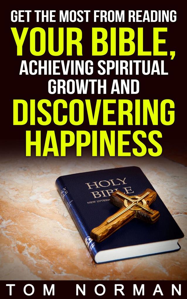Get The Most From Reading Your Bible Achieving Spiritual Growth And Discovering Happiness