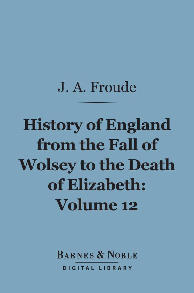 History of England From the Fall of Wolsey to the Death of Elizabeth Volume 12 (Barnes & Noble Digital Library)