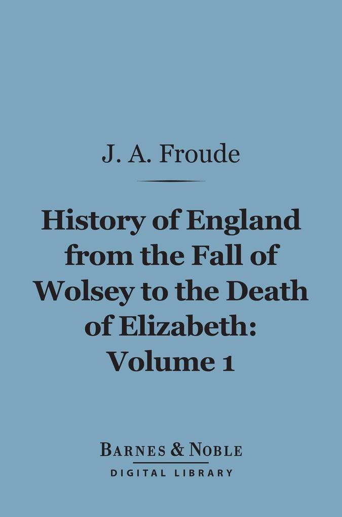 History of England From the Fall of Wolsey to the Death of Elizabeth Volume 1 (Barnes & Noble Digital Library)