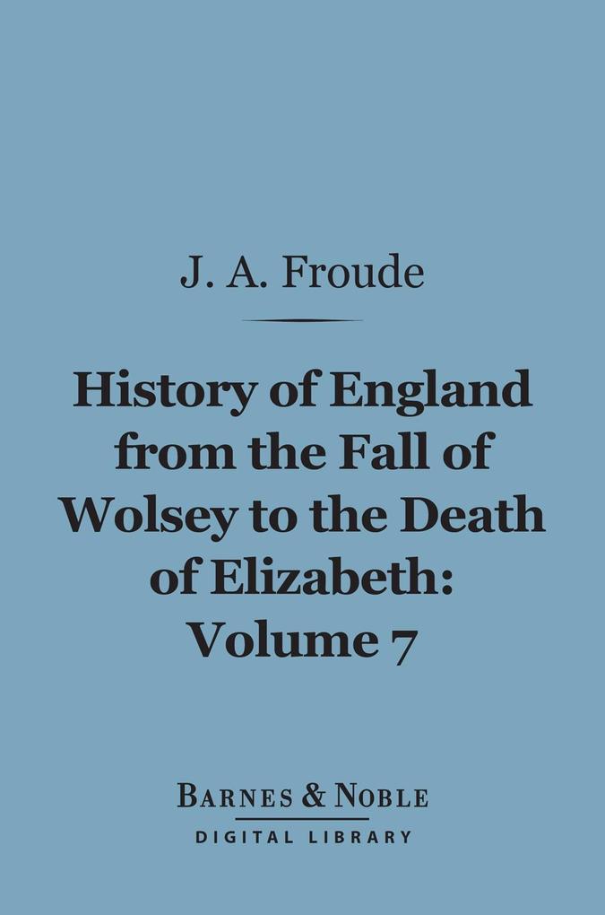 History of England From the Fall of Wolsey to the Death of Elizabeth Volume 7 (Barnes & Noble Digital Library)