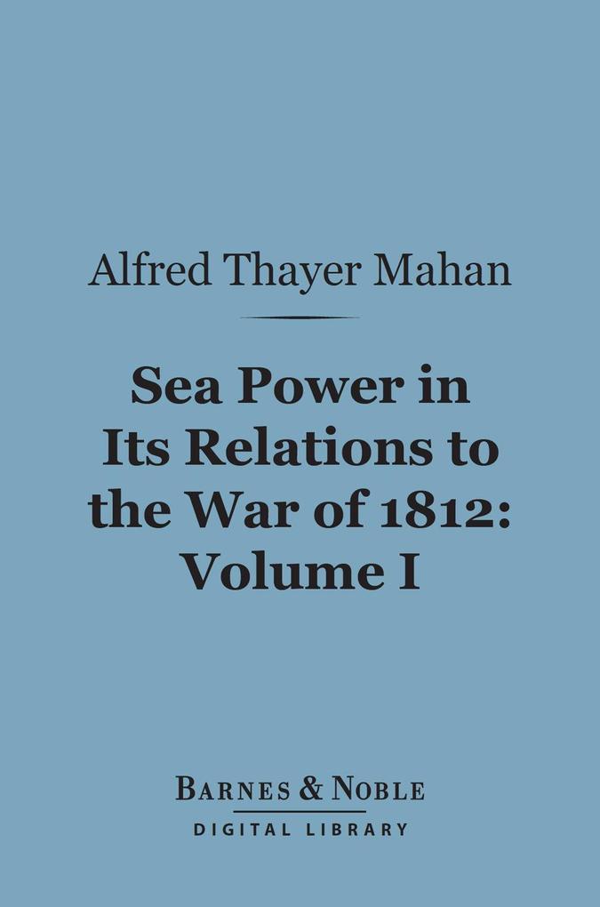 Sea Power in Its Relations to the War of 1812 Volume 1 (Barnes & Noble Digital Library)