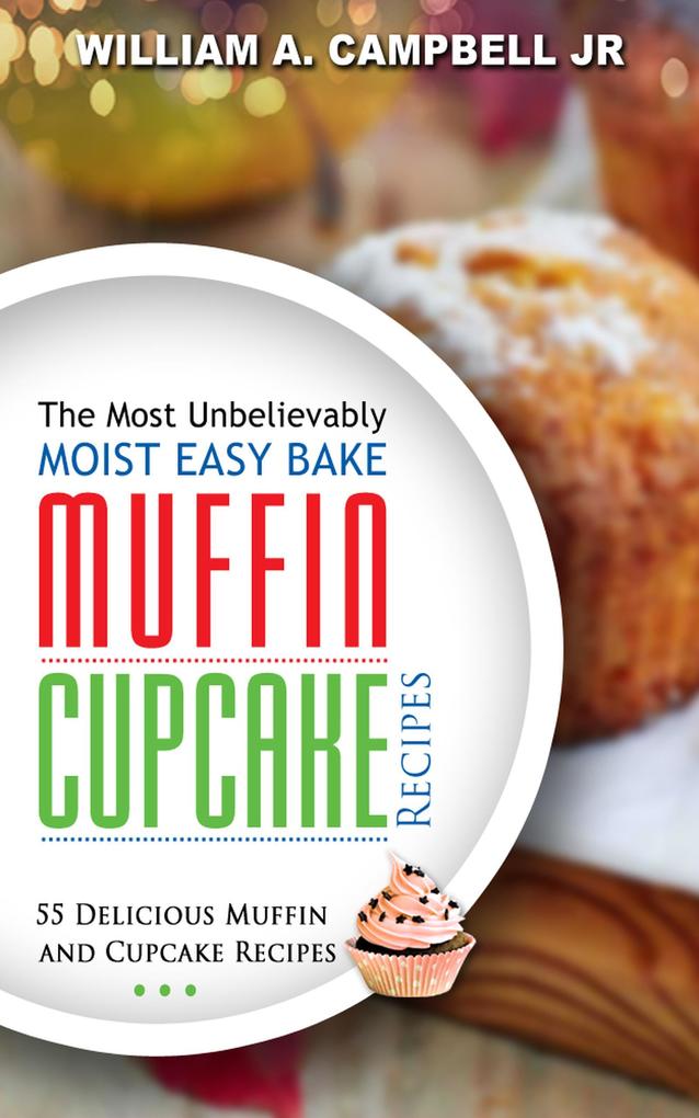 The Most Unbelievably Moist Easy Bake Muffin and Cupcake Recipes: 55 Delicious Muffin and Cupcake Recipes