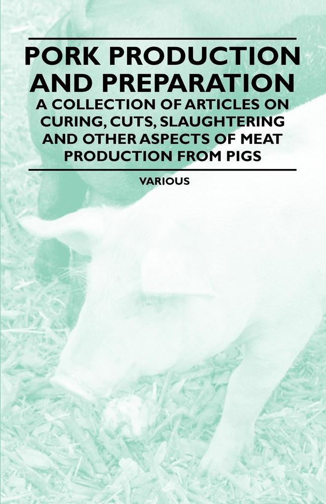 Pork Production and Preparation - A Collection of Articles on Curing Cuts Slaughtering and Other Aspects of Meat Production from Pigs