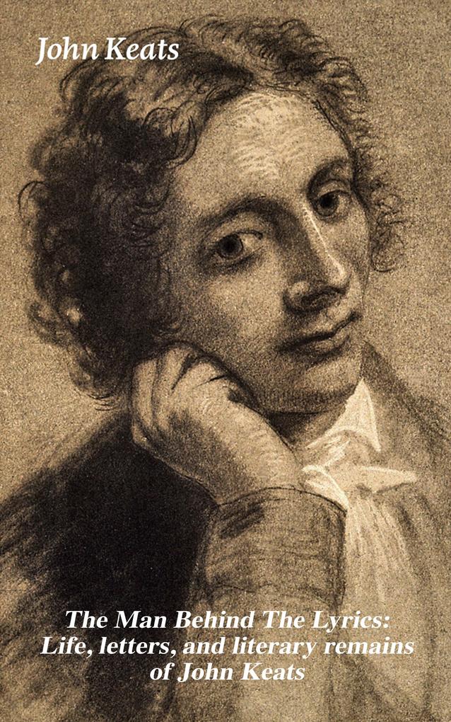 The Man Behind The Lyrics: Life letters and literary remains of John Keats