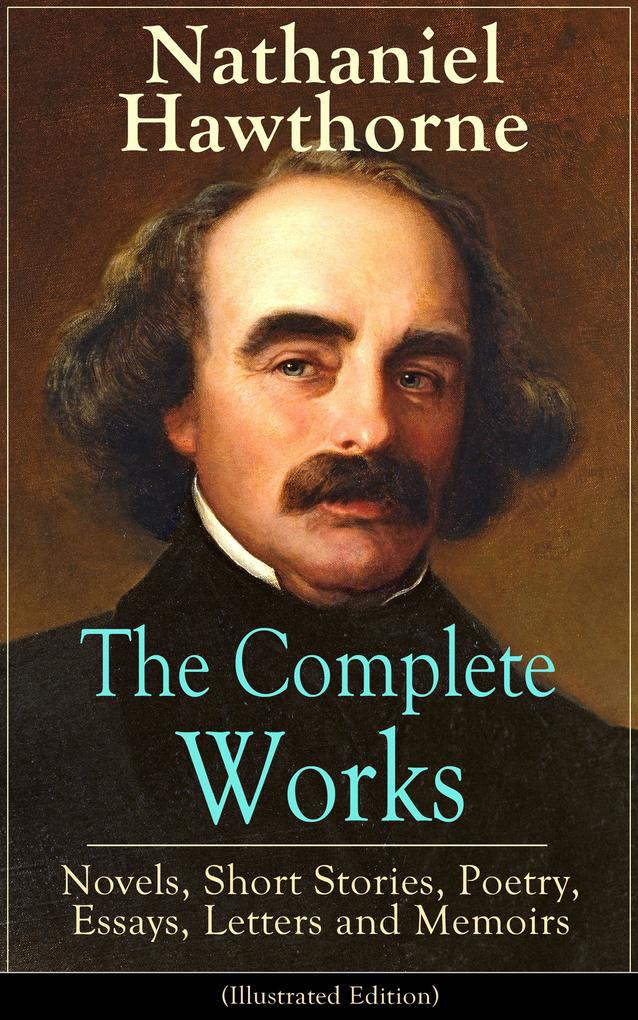 The Complete Works of Nathaniel Hawthorne: Novels Short Stories Poetry Essays Letters and Memoirs (Illustrated Edition)