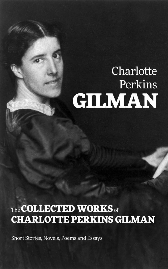 The Collected Works of Charlotte Perkins Gilman: Short Stories Novels Poems and Essays