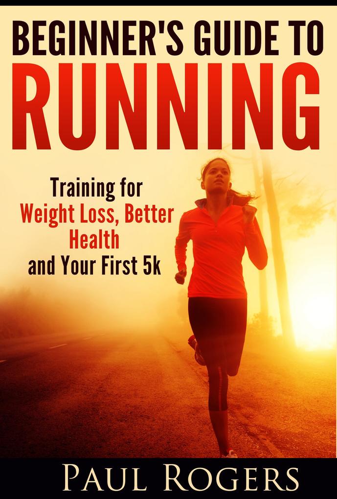Beginner‘s Guide to Running: Training for Weight Loss Better Health and Your First 5k