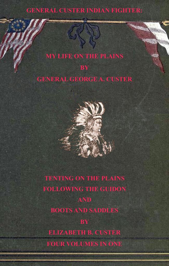 General Custer Indian Fighter: My Life On The Plains Tenting On The Plains Following The Guidon & Boots & Saddles. 4 Volumes In 1