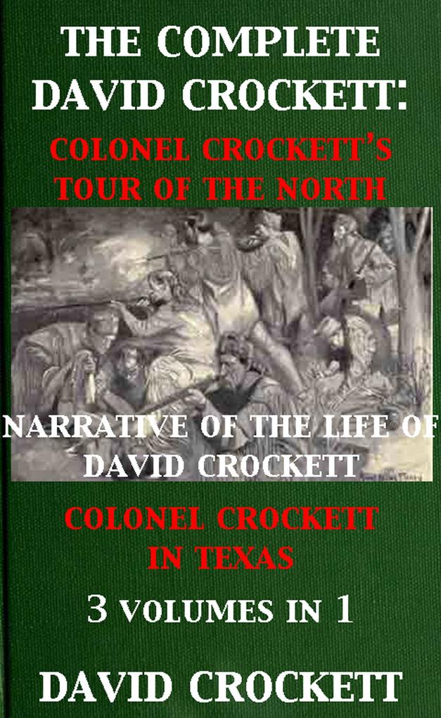 The Complete David Crockett: Colonel Crockett‘s Tour Of The North Narrative of the Life of David Crockett & Colonel Crockett in Texas