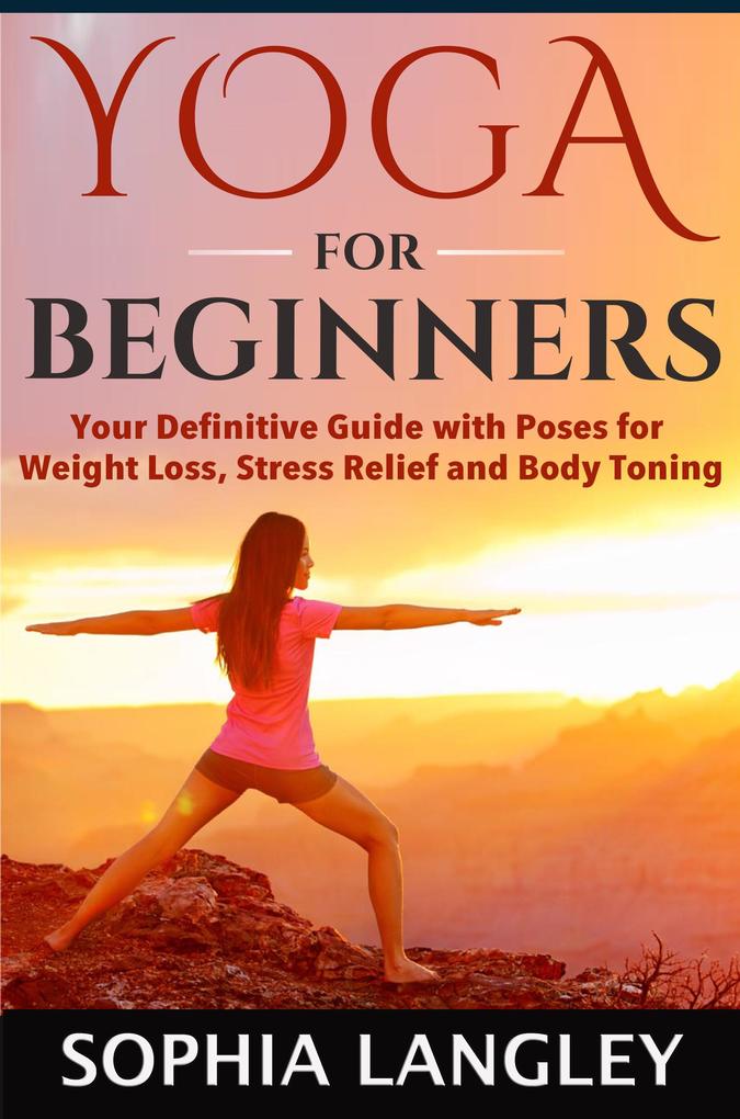 Yoga for Beginners: Your Definitive Guide with Poses for Weight Loss Stress Relief and Body Toning