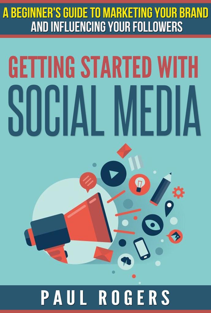 Getting Started with Social Media: A Beginners Guide to Marketing Your Brand and Influencing Your Followers