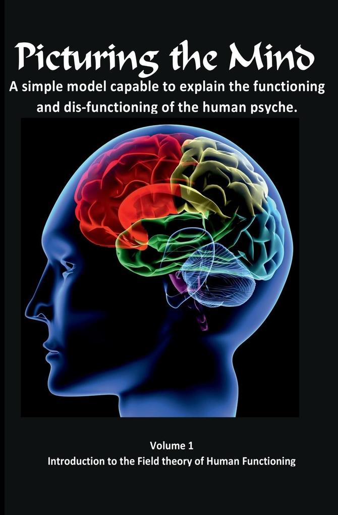 Picturing the Mind Vol 1 A simple model capable to explain the functioning and dysfunctioning of the human psyche.