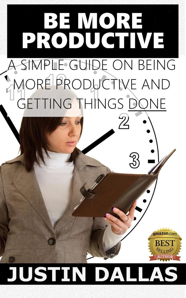 Be More Productive: A Simple Guide on Being More Productive and Getting Things Done
