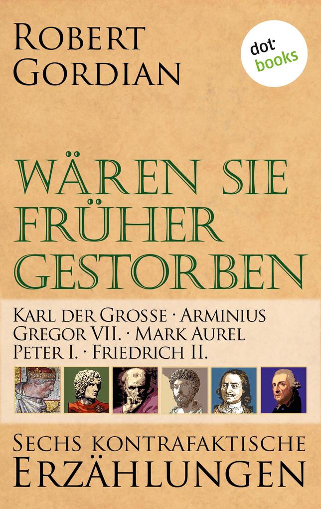 Wären sie früher gestorben ... Band 3: Karl der Große Arminius Gregor VII Mark Aurel Peter I. Friedrich II.