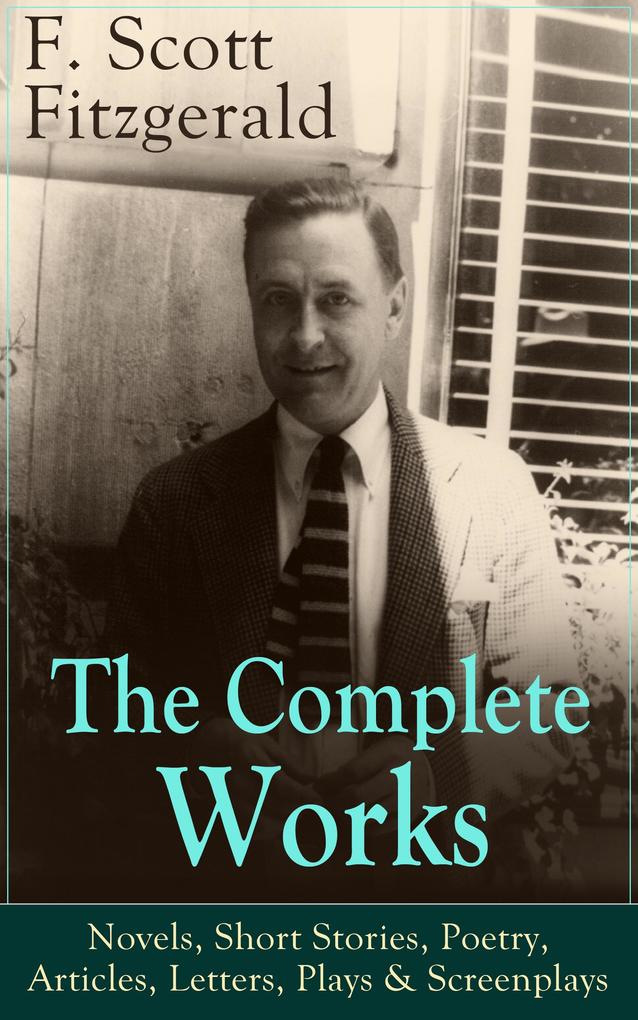The Complete Works of F. Scott Fitzgerald: Novels Short Stories Poetry Articles Letters Plays & Screenplays